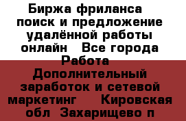 Биржа фриланса – поиск и предложение удалённой работы онлайн - Все города Работа » Дополнительный заработок и сетевой маркетинг   . Кировская обл.,Захарищево п.